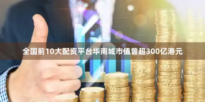 全国前10大配资平台华南城市值曾超300亿港元