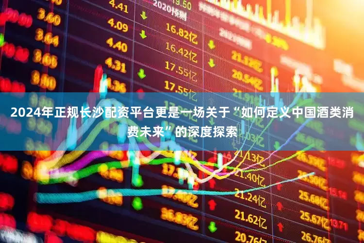 2024年正规长沙配资平台更是一场关于“如何定义中国酒类消费未来”的深度探索