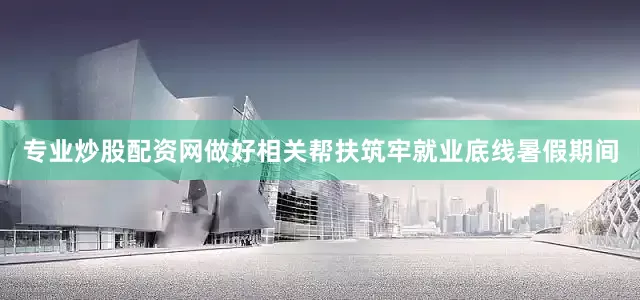 专业炒股配资网　　做好相关帮扶　　筑牢就业底线　　暑假期间