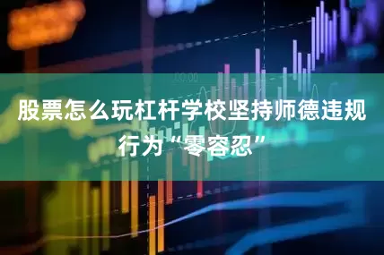 股票怎么玩杠杆学校坚持师德违规行为“零容忍”