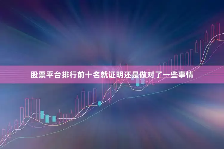 股票平台排行前十名就证明还是做对了一些事情