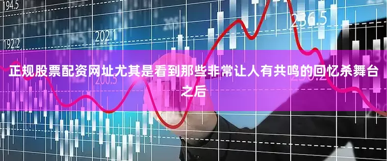 正规股票配资网址尤其是看到那些非常让人有共鸣的回忆杀舞台之后