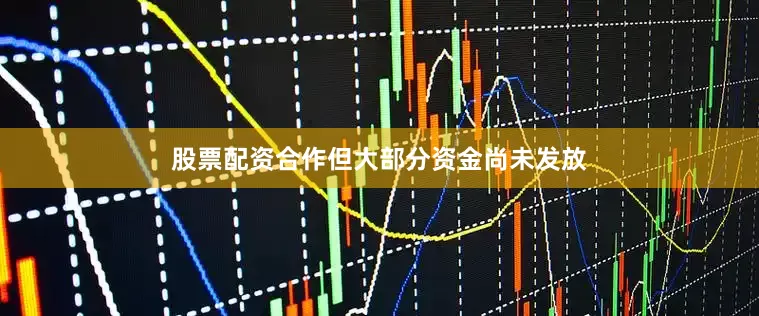 股票配资合作但大部分资金尚未发放