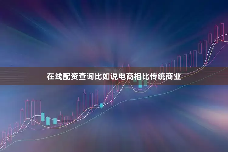 在线配资查询比如说电商相比传统商业