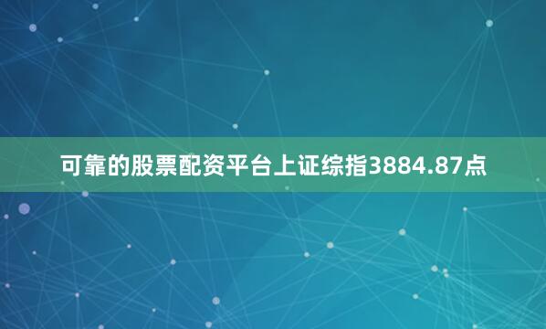 可靠的股票配资平台上证综指3884.87点
