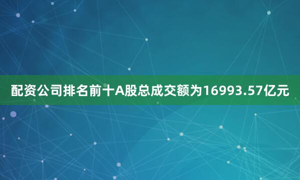 配资公司排名前十A股总成交额为16993.57亿元