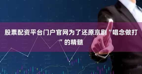 股票配资平台门户官网为了还原京剧“唱念做打”的精髓