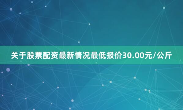 关于股票配资最新情况最低报价30.00元/公斤