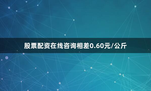 股票配资在线咨询相差0.60元/公斤