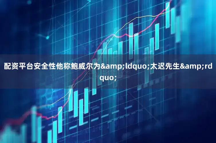 配资平台安全性他称鲍威尔为&ldquo;太迟先生&rdquo;