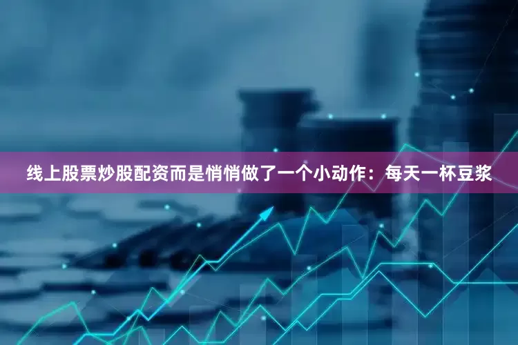 线上股票炒股配资而是悄悄做了一个小动作：每天一杯豆浆