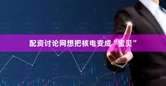 配资讨论网想把核电变成“宝贝”