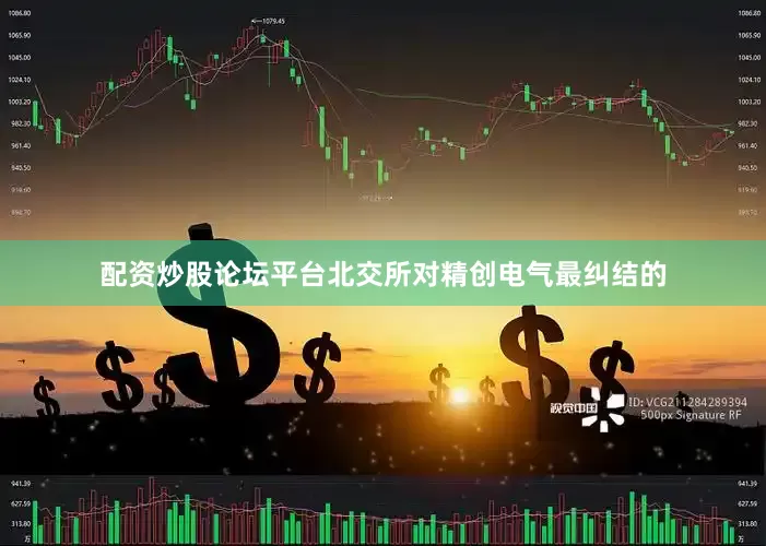 配资炒股论坛平台北交所对精创电气最纠结的