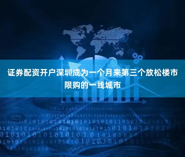 证券配资开户深圳成为一个月来第三个放松楼市限购的一线城市