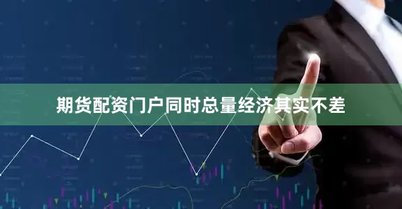期货配资门户同时总量经济其实不差