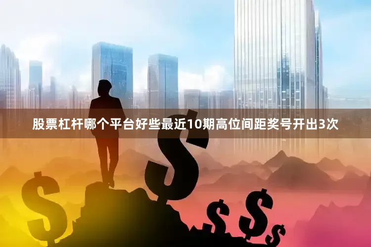 股票杠杆哪个平台好些最近10期高位间距奖号开出3次