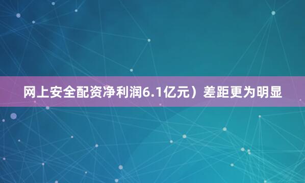网上安全配资净利润6.1亿元）差距更为明显