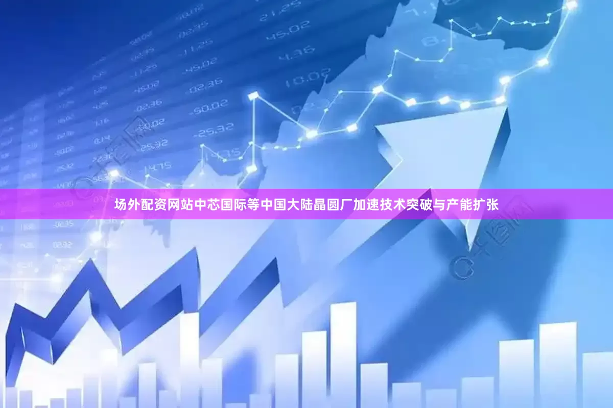 场外配资网站中芯国际等中国大陆晶圆厂加速技术突破与产能扩张