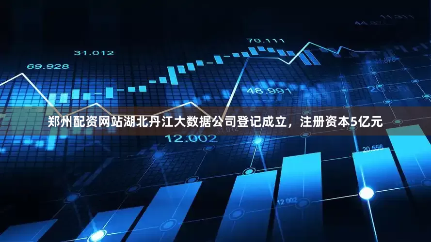 郑州配资网站湖北丹江大数据公司登记成立，注册资本5亿元