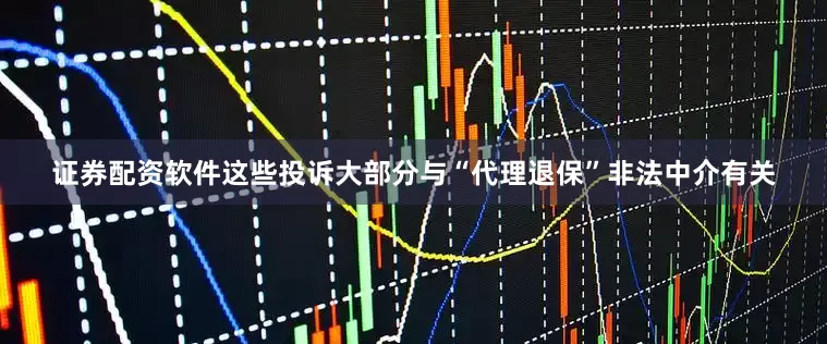 证券配资软件这些投诉大部分与“代理退保”非法中介有关