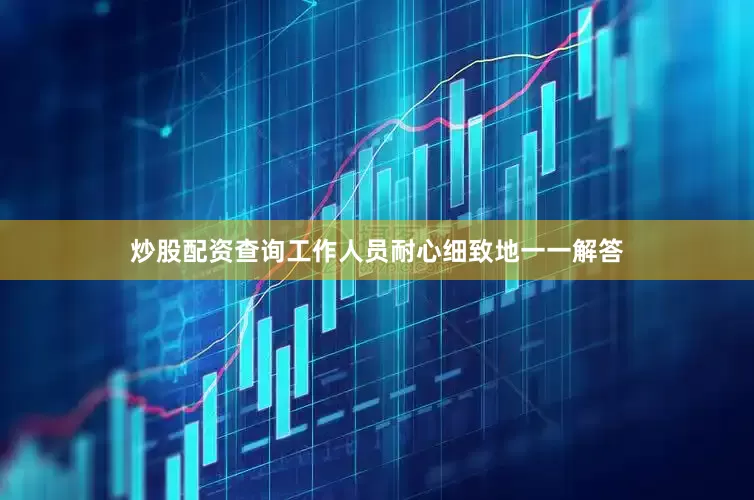 炒股配资查询工作人员耐心细致地一一解答