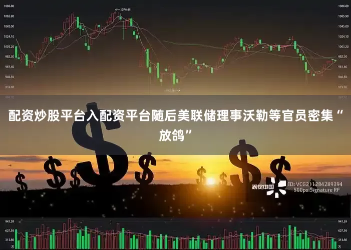 配资炒股平台入配资平台随后美联储理事沃勒等官员密集“放鸽”