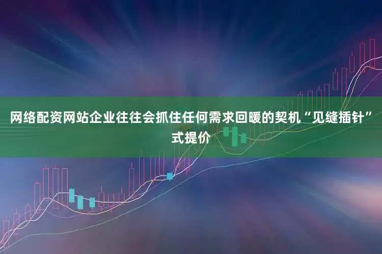 网络配资网站企业往往会抓住任何需求回暖的契机“见缝插针”式提价