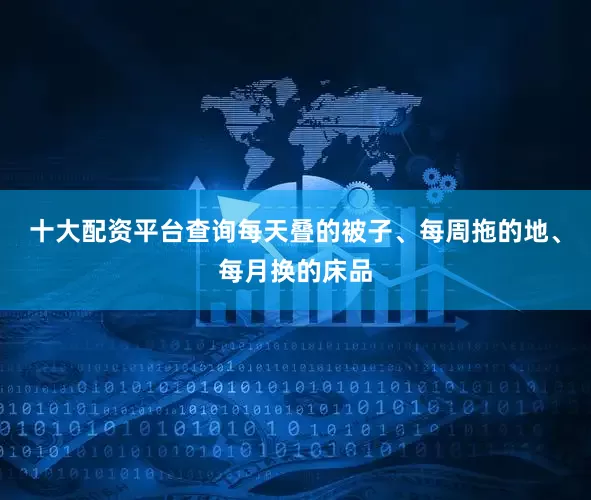 十大配资平台查询每天叠的被子、每周拖的地、每月换的床品