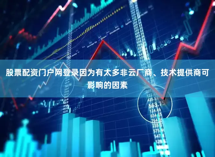 股票配资门户网登录因为有太多非云厂商、技术提供商可影响的因素