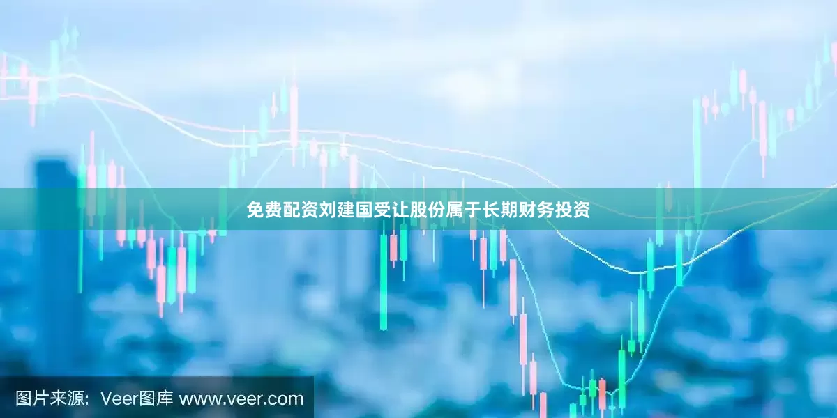 免费配资刘建国受让股份属于长期财务投资