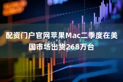 配资门户官网苹果Mac二季度在美国市场出货268万台