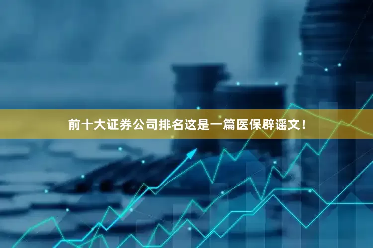 前十大证券公司排名这是一篇医保辟谣文！