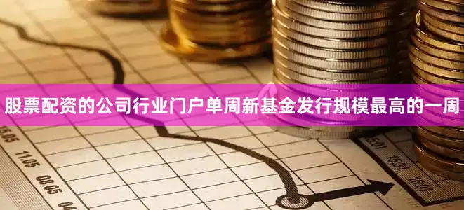 股票配资的公司行业门户单周新基金发行规模最高的一周