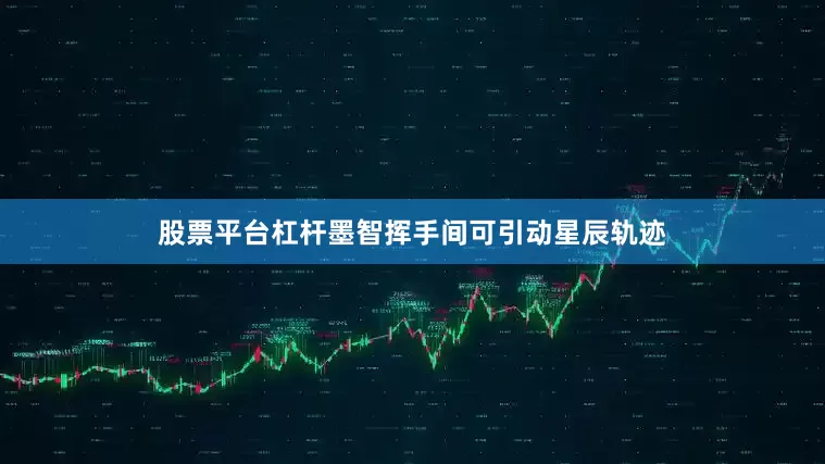 股票平台杠杆墨智挥手间可引动星辰轨迹