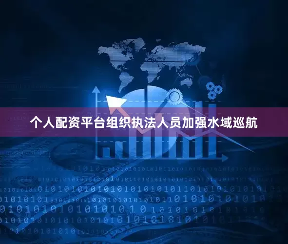 个人配资平台组织执法人员加强水域巡航