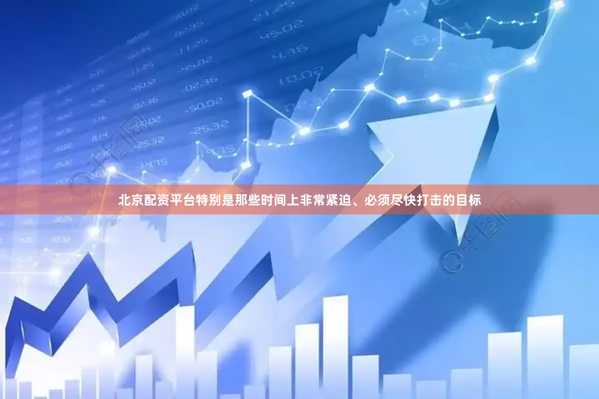 北京配资平台特别是那些时间上非常紧迫、必须尽快打击的目标