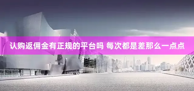 认购返佣金有正规的平台吗 每次都是差那么一点点