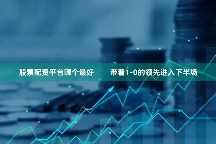 股票配资平台哪个最好        带着1-0的领先进入下半场