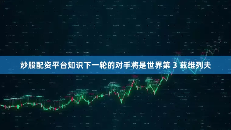 炒股配资平台知识下一轮的对手将是世界第 3 兹维列夫