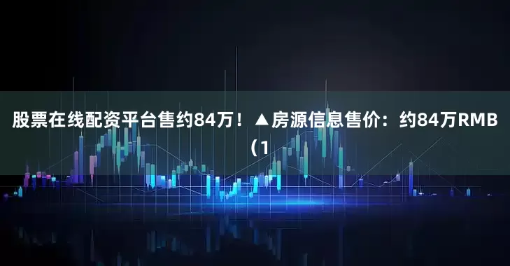 股票在线配资平台售约84万！▲房源信息售价：约84万RMB（1