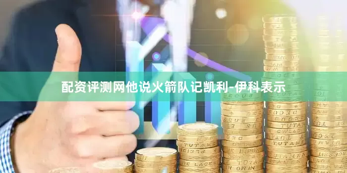 配资评测网他说火箭队记凯利-伊科表示
