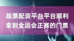 股票配资平台平台顺利拿到全运会正赛的门票