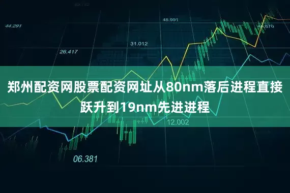 郑州配资网股票配资网址从80nm落后进程直接跃升到19nm先进进程