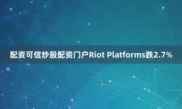 配资可信炒股配资门户Riot Platforms跌2.7%