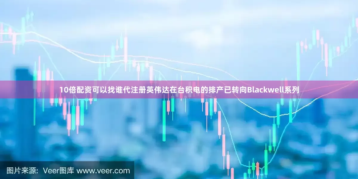 10倍配资可以找谁代注册英伟达在台积电的排产已转向Blackwell系列