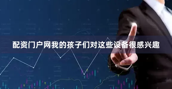 配资门户网我的孩子们对这些设备很感兴趣