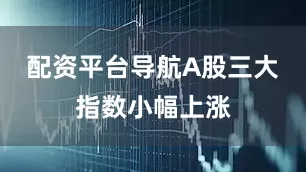 配资平台导航A股三大指数小幅上涨