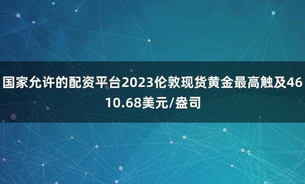 国家允许的配资平台2023伦敦现货黄金最高触及4610.68美元/盎司