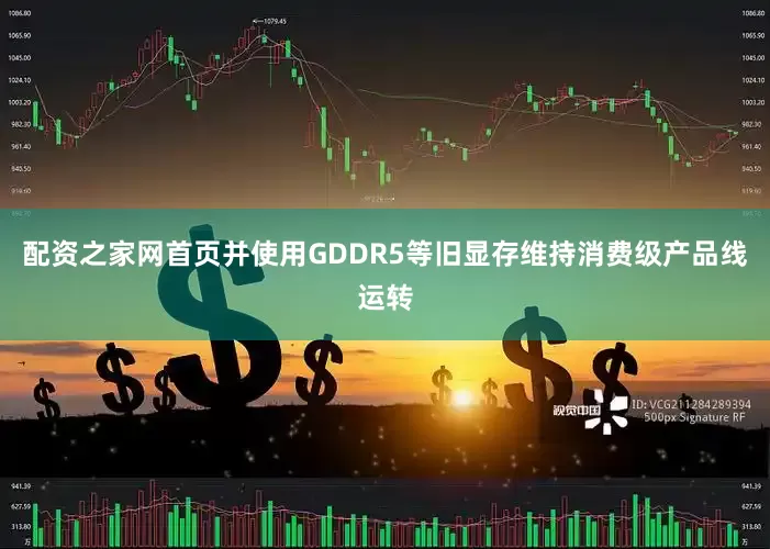 配资之家网首页并使用GDDR5等旧显存维持消费级产品线运转