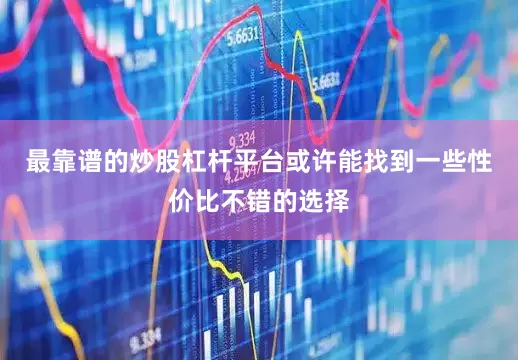最靠谱的炒股杠杆平台或许能找到一些性价比不错的选择